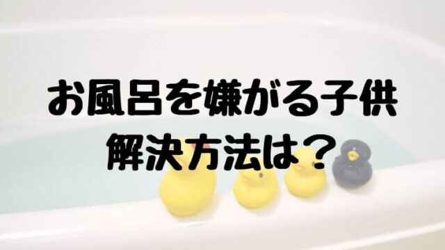 子供がお風呂を嫌がる 解決方法は？