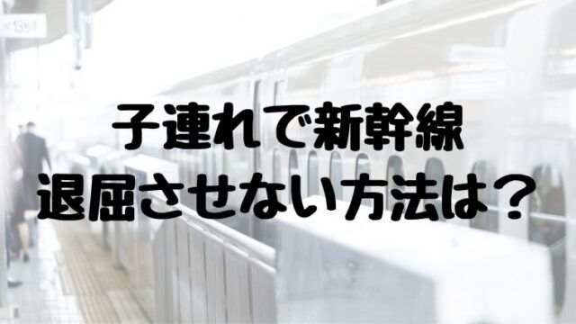 子連れでの新幹線飽きさせない方法は？